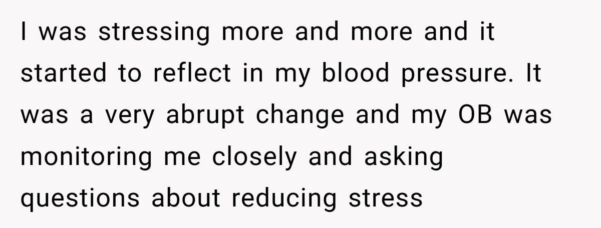 I was stressing more and more and it started to reflect in my blood pressure. It was a very abrupt change and my OB was monitoring me closely and asking...