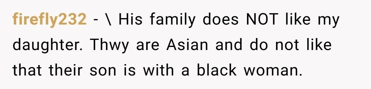 firefly232 − \ His family does NOT like my daughter. Thwy are Asian and do not like that their son is with a black woman.