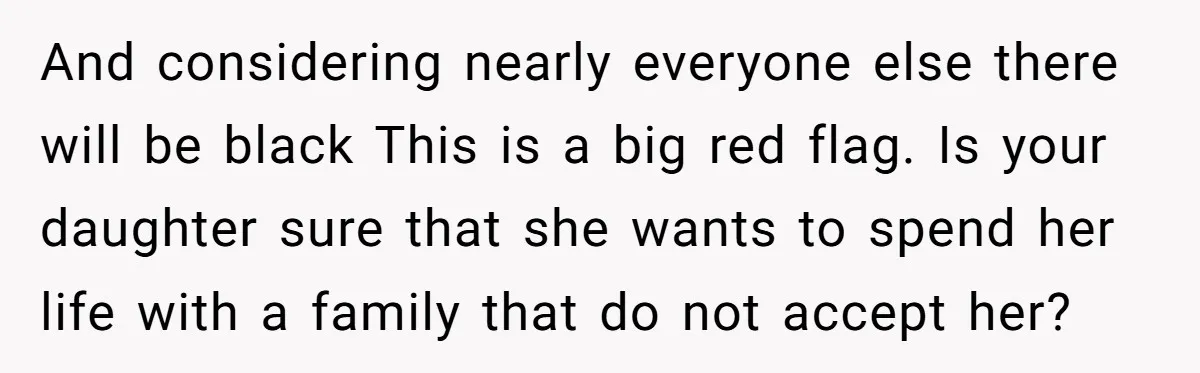And considering nearly everyone else there will be black This is a big red flag. Is your daughter sure that she wants to spend her life with a family that...