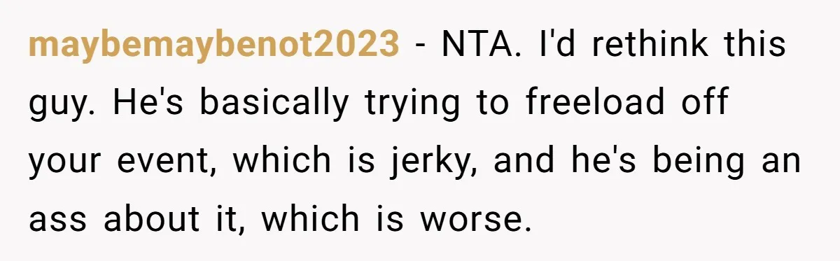 maybemaybenot2023 − NTA. I'd rethink this guy. He's basically trying to freeload off your event, which is jerky, and he's being an ass about it, which is worse.