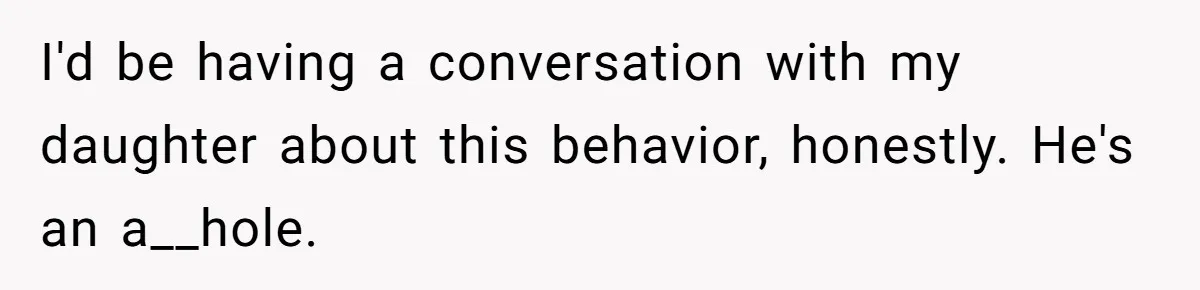 I'd be having a conversation with my daughter about this behavior, honestly. He's an a__hole.