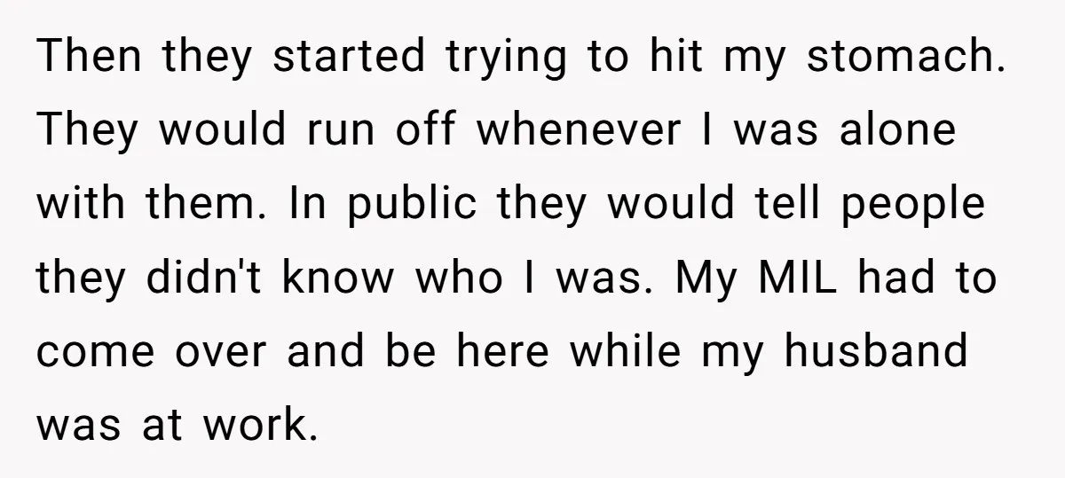 Then they started trying to hit my stomach. They would run off whenever I was alone with them. In public they would tell people they didn't know who I was....