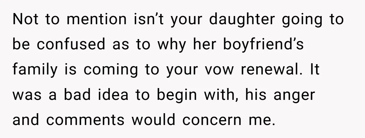 Not to mention isn’t your daughter going to be confused as to why her boyfriend’s family is coming to your vow renewal. It was a bad idea to begin with,...