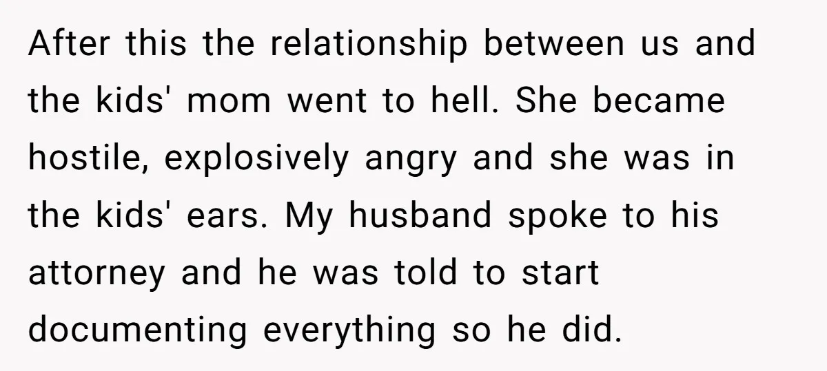 After this the relationship between us and the kids' mom went to hell. She became hostile, explosively angry and she was in the kids' ears. My husband spoke to his...