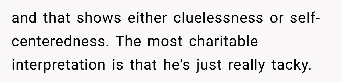and that shows either cluelessness or self-centeredness. The most charitable interpretation is that he's just really tacky.