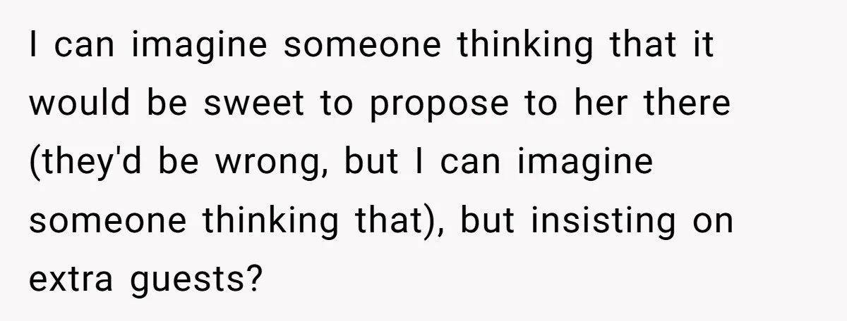 I can imagine someone thinking that it would be sweet to propose to her there (they'd be wrong, but I can imagine someone thinking that), but insisting on extra guests?