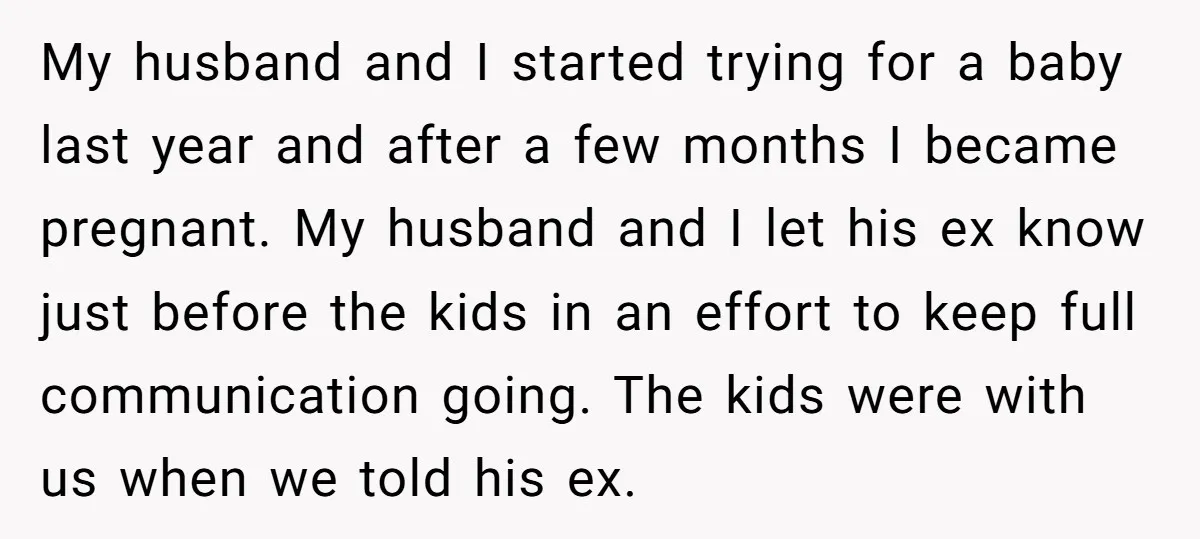 My husband and I started trying for a baby last year and after a few months I became pregnant. My husband and I let his ex know just before the...