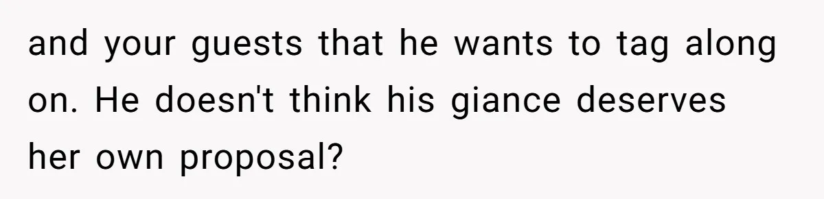 and your guests that he wants to tag along on. He doesn't think his giance deserves her own proposal?