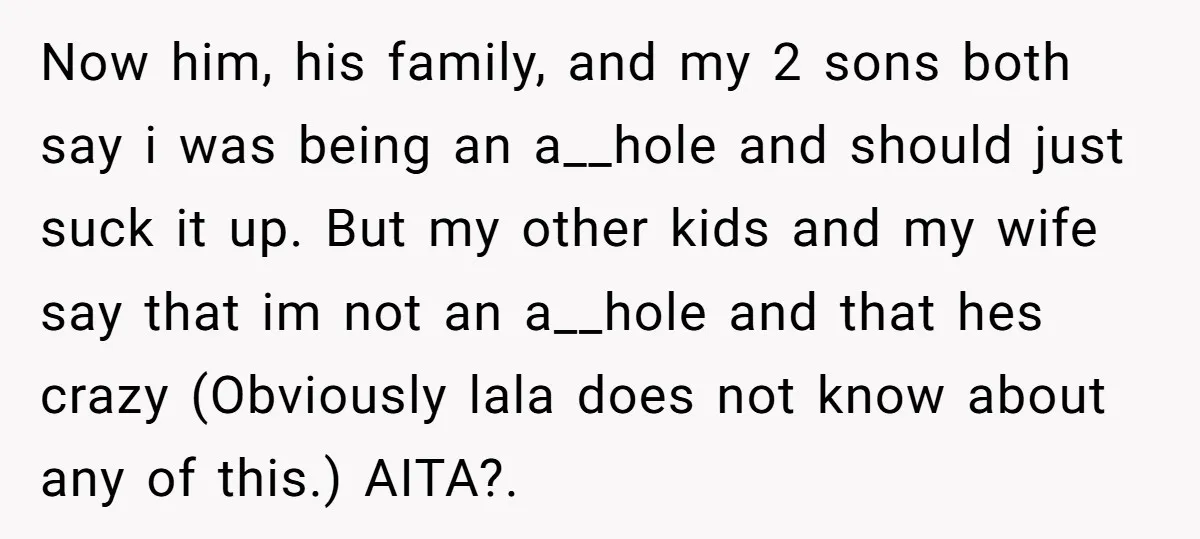 Now him, his family, and my 2 sons both say i was being an a__hole and should just suck it up. But my other kids and my wife say that...