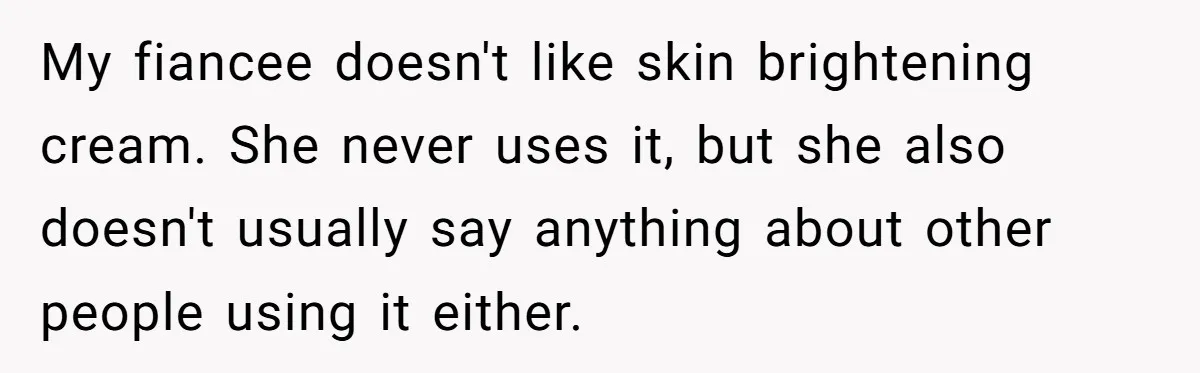My fiancee doesn't like skin brightening cream. She never uses it, but she also doesn't usually say anything about other people using it either.