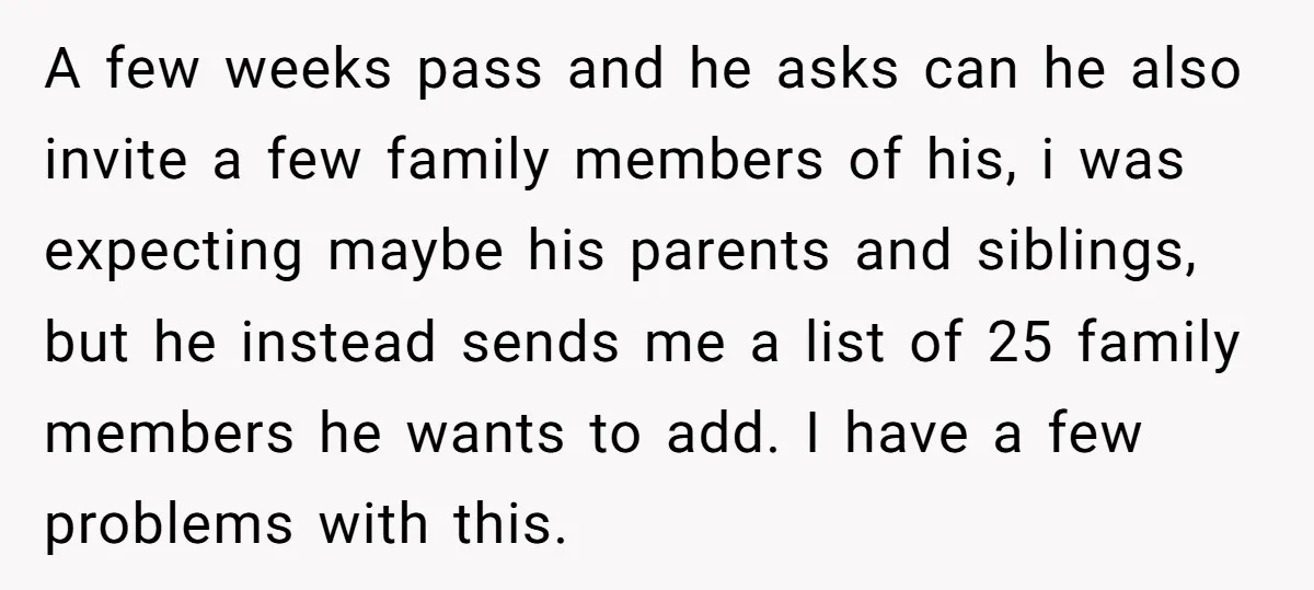 A few weeks pass and he asks can he also invite a few family members of his, i was expecting maybe his parents and siblings, but he instead sends me...