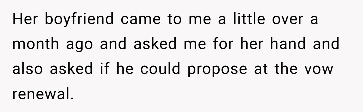 Her boyfriend came to me a little over a month ago and asked me for her hand and also asked if he could propose at the vow renewal.