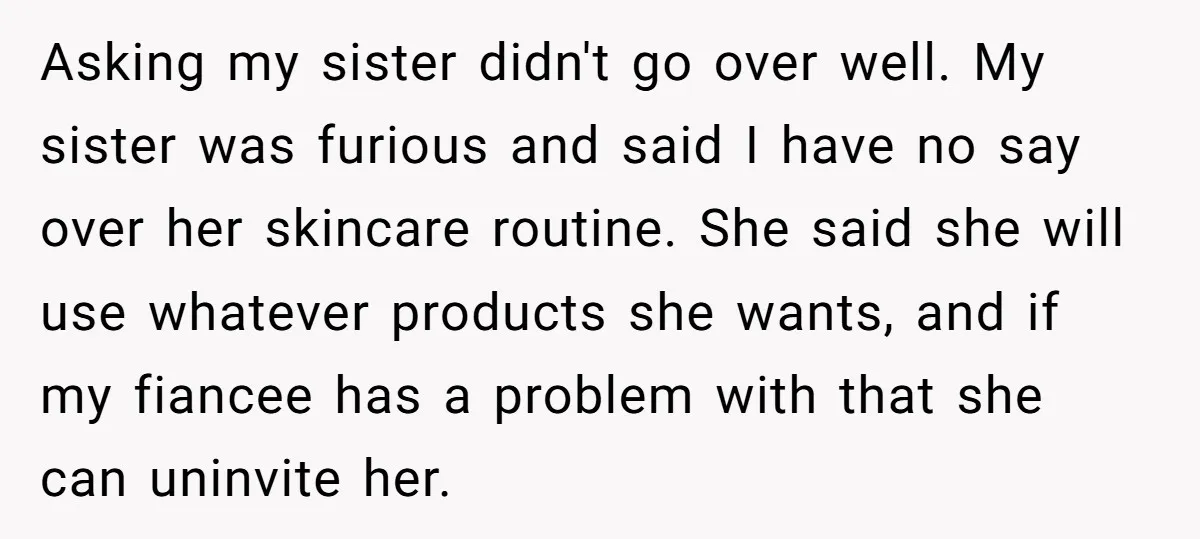 Asking my sister didn't go over well. My sister was furious and said I have no say over her skincare routine. She said she will use whatever products she wants,...