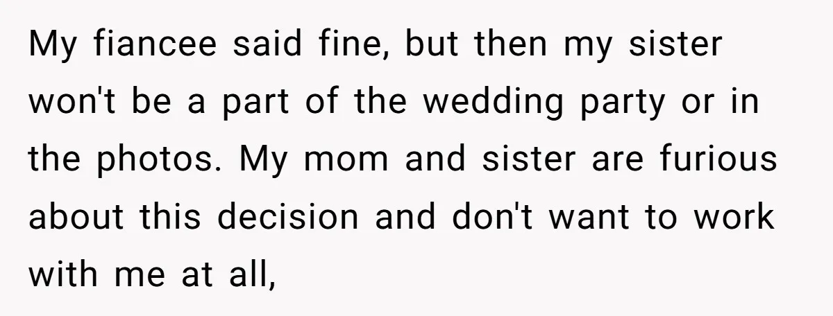 My fiancee said fine, but then my sister won't be a part of the wedding party or in the photos. My mom and sister are furious about this decision and...