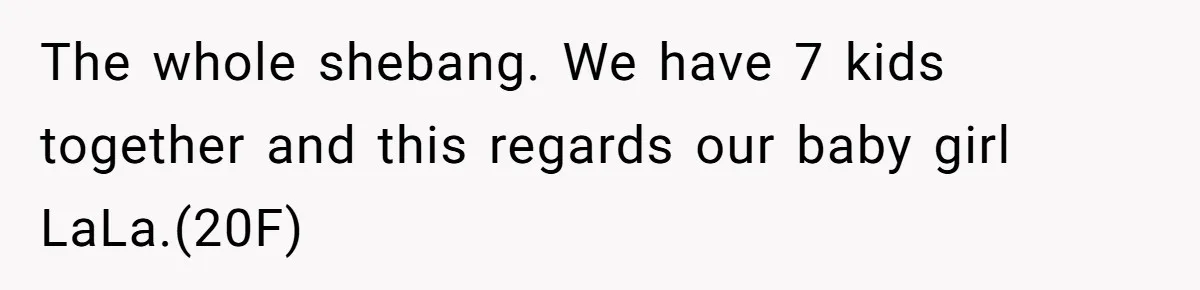 The whole shebang. We have 7 kids together and this regards our baby girl LaLa.(20F)