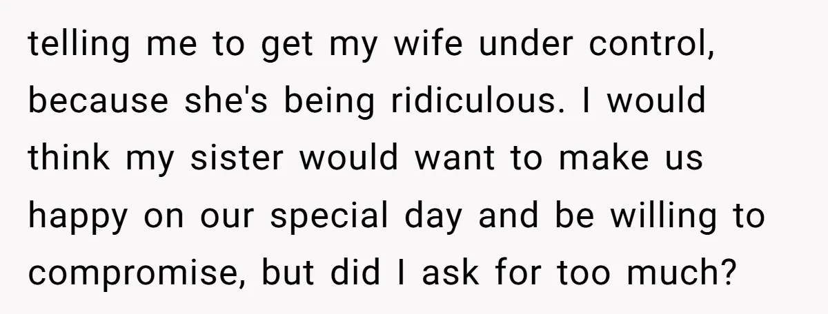 telling me to get my wife under control, because she's being ridiculous. I would think my sister would want to make us happy on our special day and be willing...
