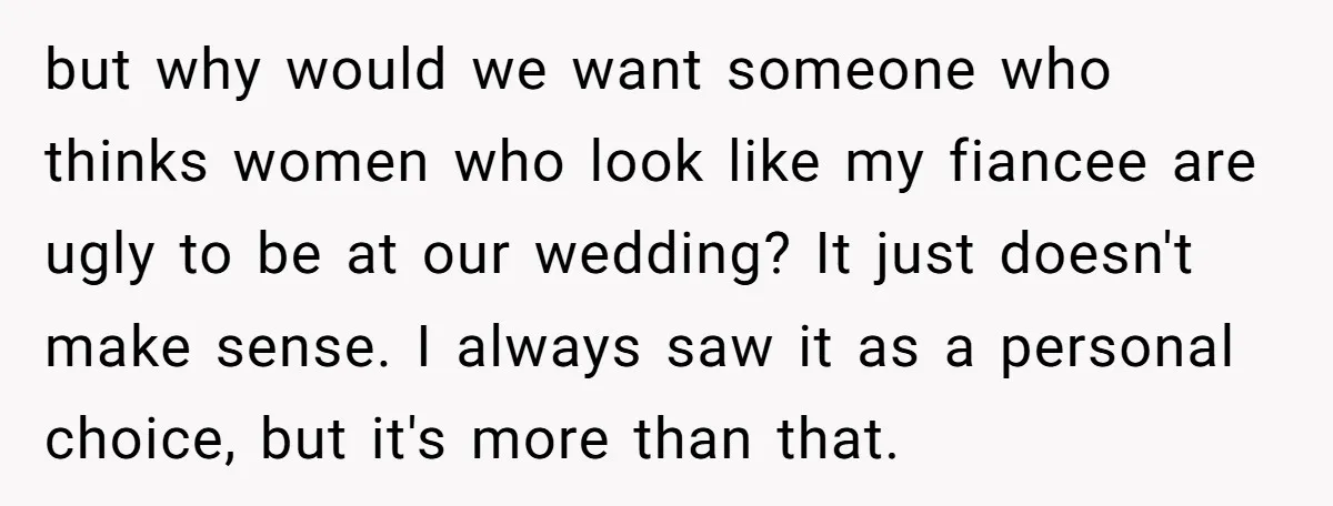 but why would we want someone who thinks women who look like my fiancee are ugly to be at our wedding? It just doesn't make sense. I always saw it...