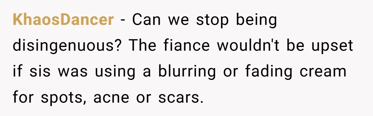 KhaosDancer − Can we stop being disingenuous? The fiance wouldn't be upset if sis was using a blurring or fading cream for spots, acne or scars.