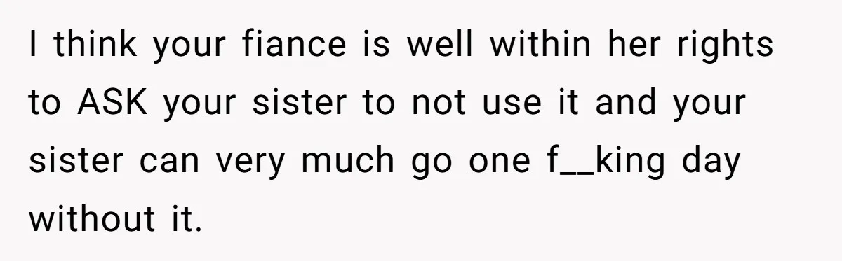 I think your fiance is well within her rights to ASK your sister to not use it and your sister can very much go one f__king day without it.