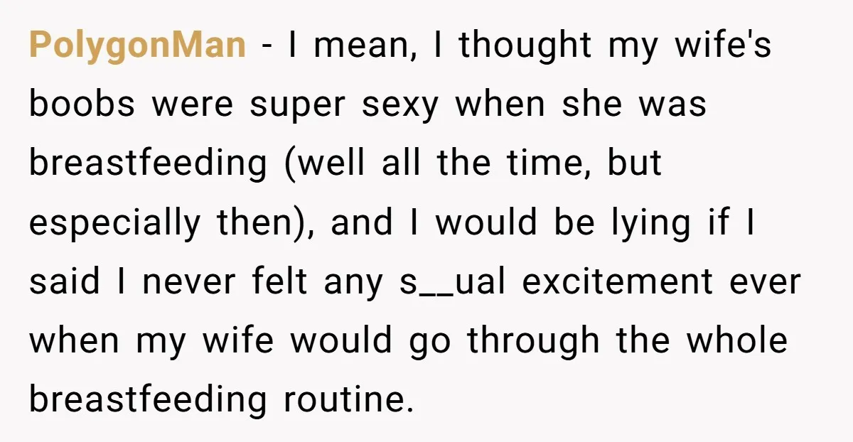 PolygonMan - I mean, I thought my wife's boobs were super sexy when she was breastfeeding (well all the time, but especially then), and I would be lying if I...