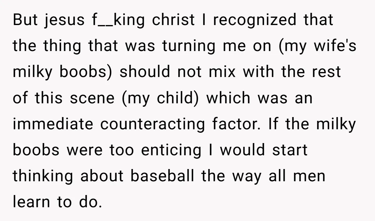 But jesus f__king christ I recognized that the thing that was turning me on (my wife's milky boobs) should not mix with the rest of this scene (my child) which...