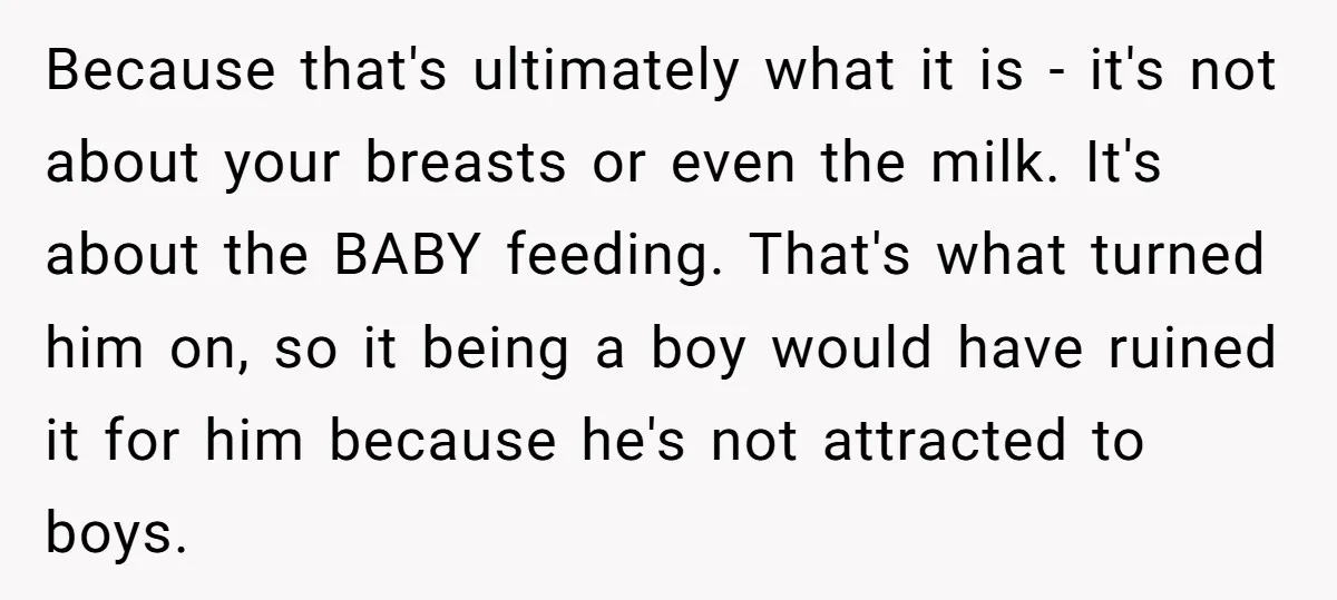 Because that's ultimately what it is - it's not about your breasts or even the milk. It's about the BABY feeding. That's what turned him on, so it being a...