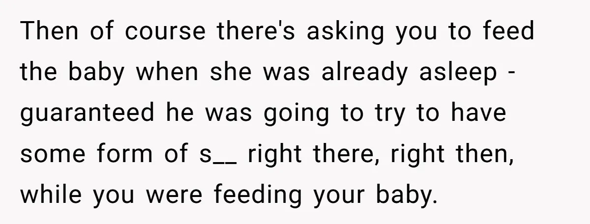 Then of course there's asking you to feed the baby when she was already asleep - guaranteed he was going to try to have some form of s__ right there,...