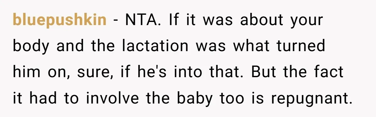 bluepushkin - NTA. If it was about your body and the lactation was what turned him on, sure, if he's into that. But the fact it had to involve the...