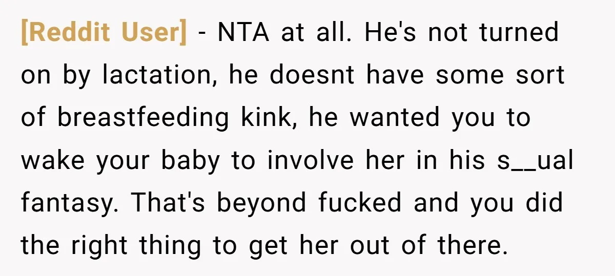 [Reddit User] - NTA at all. He's not turned on by lactation, he doesnt have some sort of breastfeeding kink, he wanted you to wake your baby to involve her...