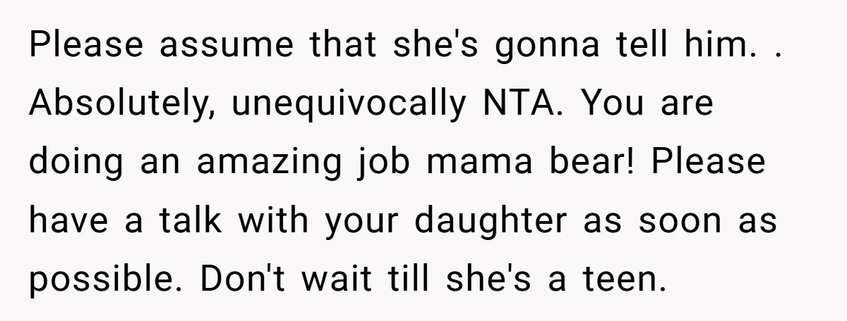 Please assume that she's gonna tell him. . Absolutely, unequivocally NTA. You are doing an amazing job mama bear! Please have a talk with your daughter as soon as possible....