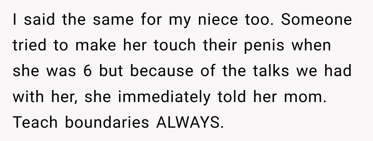 I said the same for my niece too. Someone tried to make her touch their penis when she was 6 but because of the talks we had with her, she...
