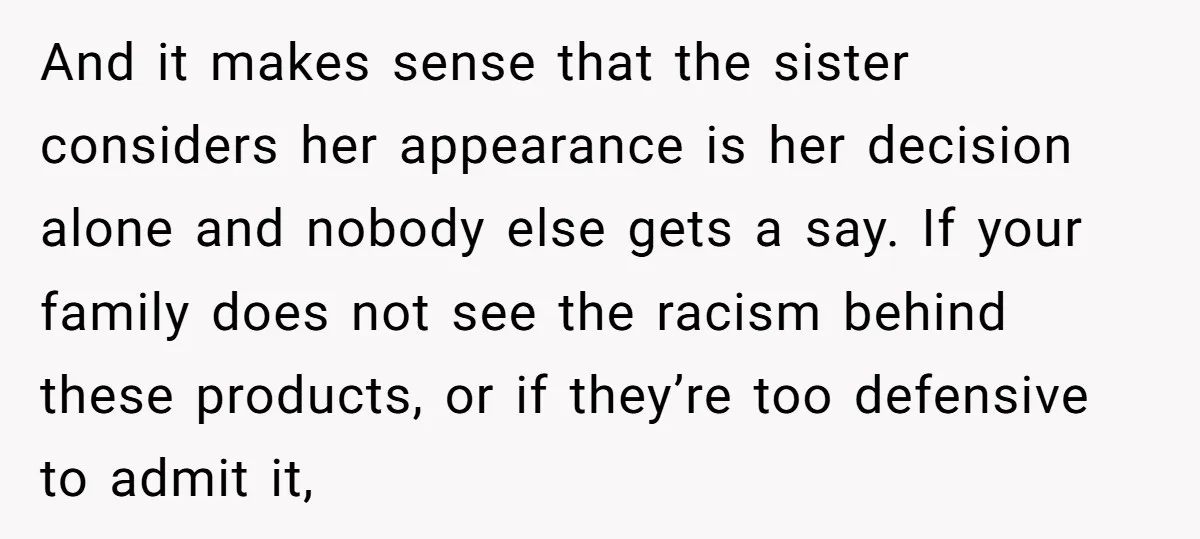 And it makes sense that the sister considers her appearance is her decision alone and nobody else gets a say. If your family does not see the racism behind these...