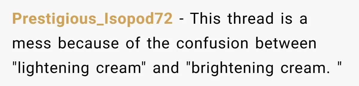 Prestigious_Isopod72 − This thread is a mess because of the confusion between "lightening cream" and "brightening cream. "