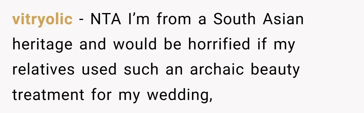 vitryolic − NTA I’m from a South Asian heritage and would be horrified if my relatives used such an archaic beauty treatment for my wedding,