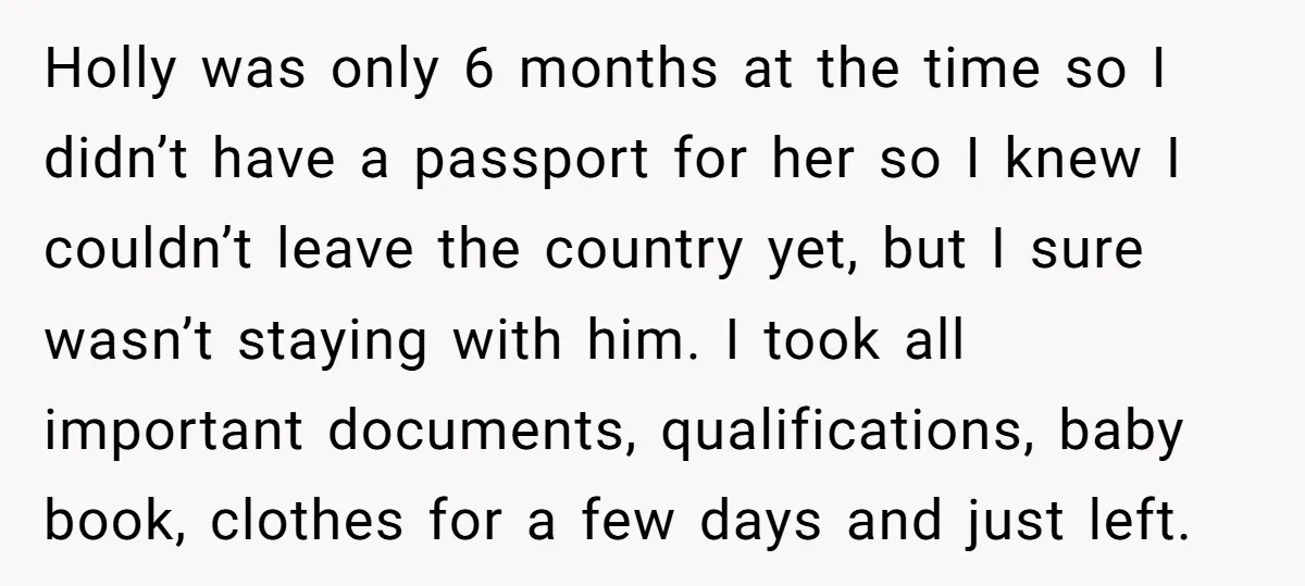 Holly was only 6 months at the time so I didn’t have a passport for her so I knew I couldn’t leave the country yet, but I sure wasn’t staying...