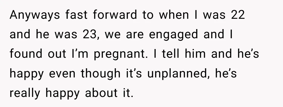Anyways fast forward to when I was 22 and he was 23, we are engaged and I found out I’m pregnant. I tell him and he’s happy even though it’s...
