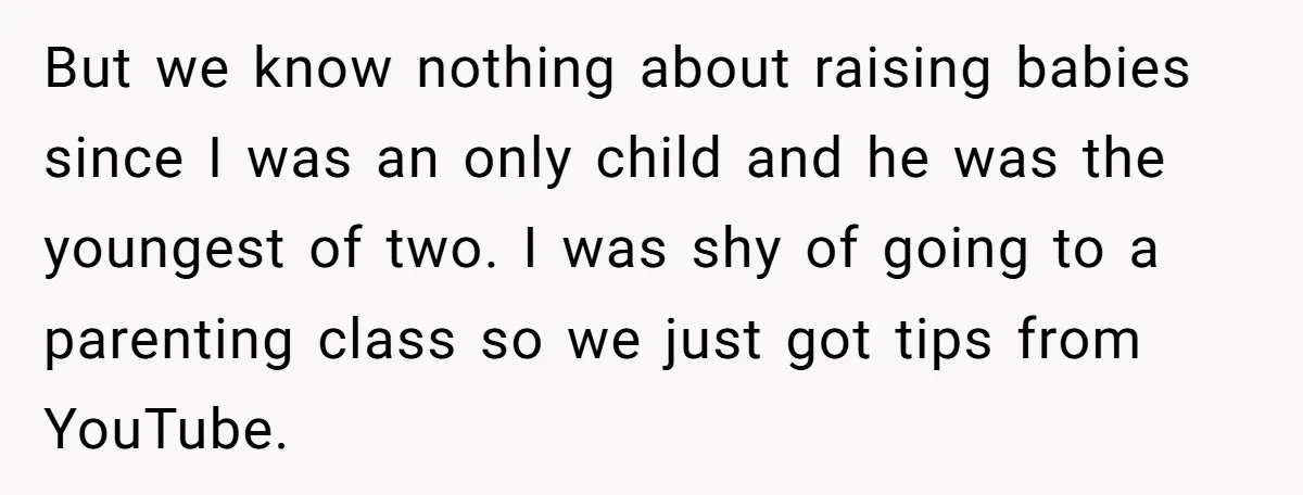 But we know nothing about raising babies since I was an only child and he was the youngest of two. I was shy of going to a parenting class so...
