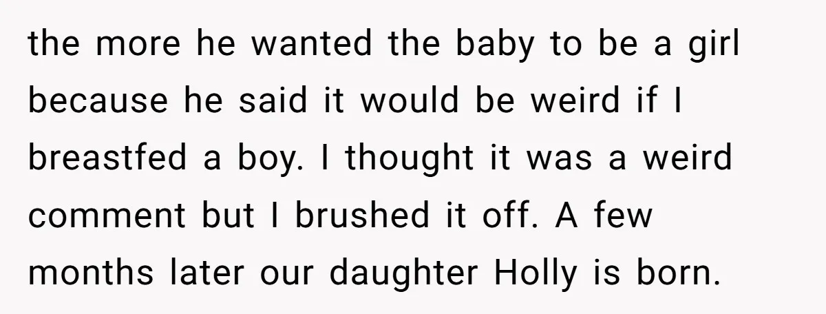 the more he wanted the baby to be a girl because he said it would be weird if I breastfed a boy. I thought it was a weird comment but...