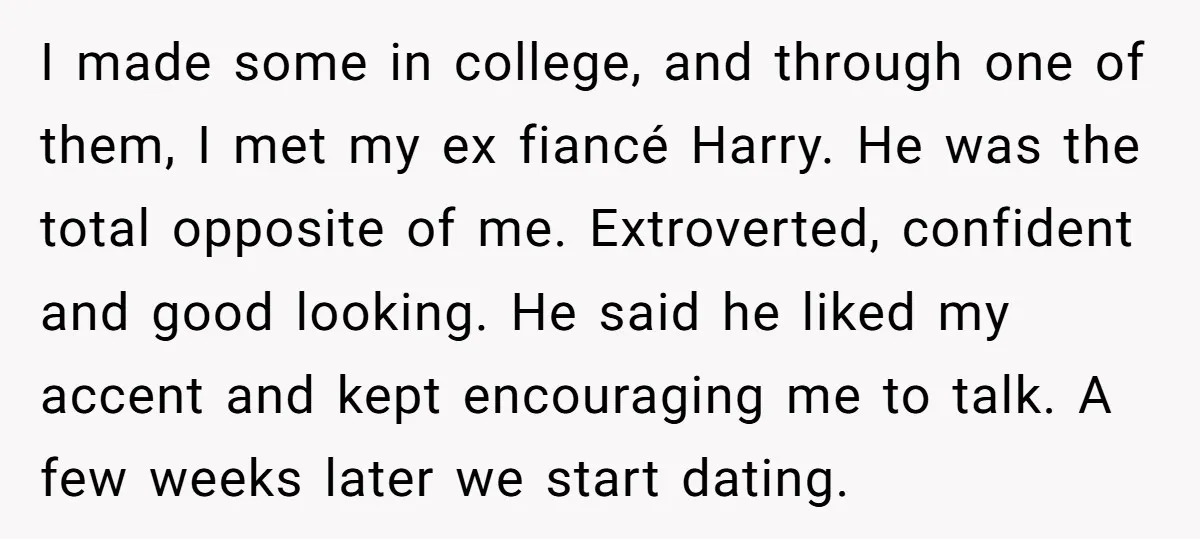 I made some in college, and through one of them, I met my ex fiancé Harry. He was the total opposite of me. Extroverted, confident and good looking. He said...