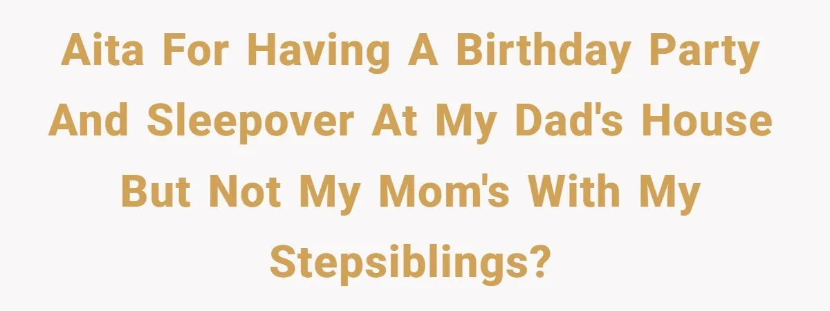 AITA for having a birthday party and sleepover at my dad's house but not my mom's with my stepsiblings?