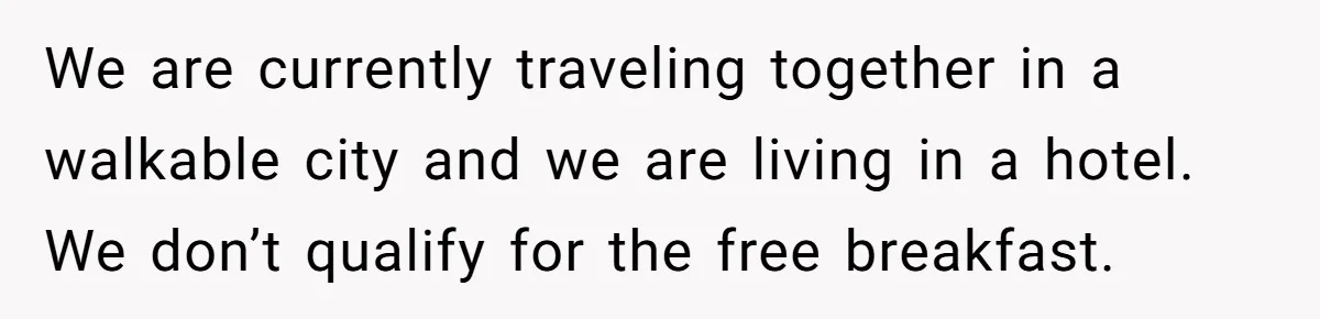 We are currently traveling together in a walkable city and we are living in a hotel. We don’t qualify for the free breakfast.