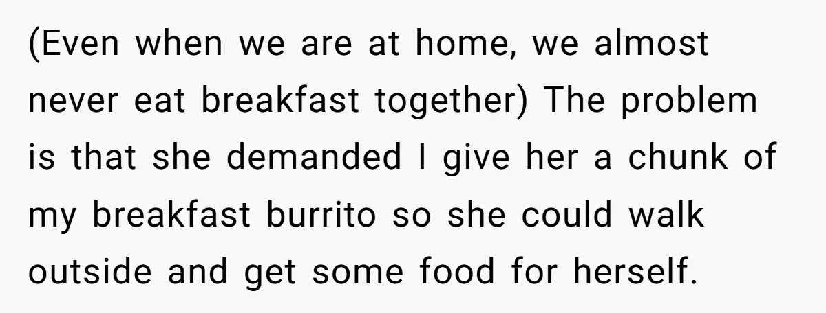 (Even when we are at home, we almost never eat breakfast together) The problem is that she demanded I give her a chunk of my breakfast burrito so she could...