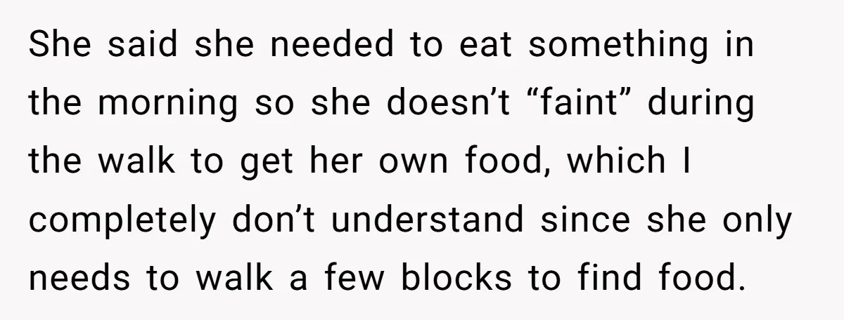 She said she needed to eat something in the morning so she doesn’t “faint” during the walk to get her own food, which I completely don’t understand since she only...