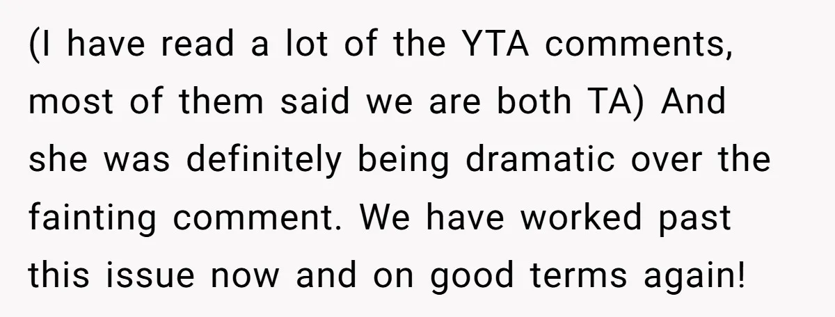 (I have read a lot of the YTA comments, most of them said we are both TA) And she was definitely being dramatic over the fainting comment. We have worked...