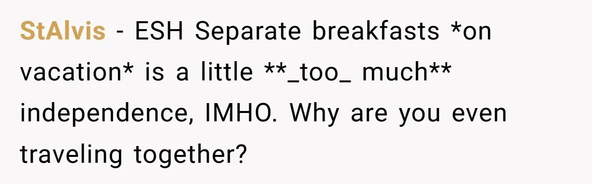 StAlvis − ESH Separate breakfasts *on vacation* is a little **_too_ much** independence, IMHO. Why are you even traveling together?