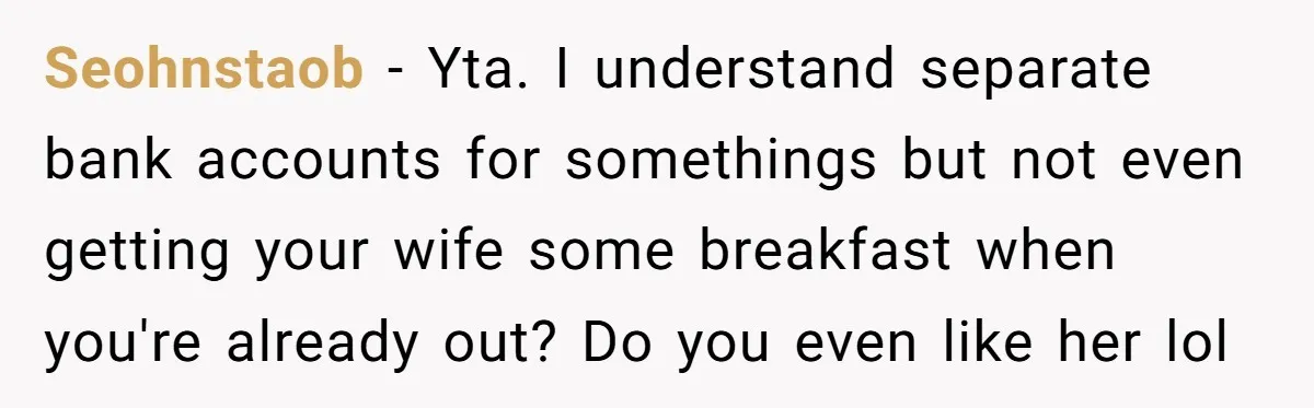 Seohnstaob − Yta. I understand separate bank accounts for somethings but not even getting your wife some breakfast when you're already out? Do you even like her lol