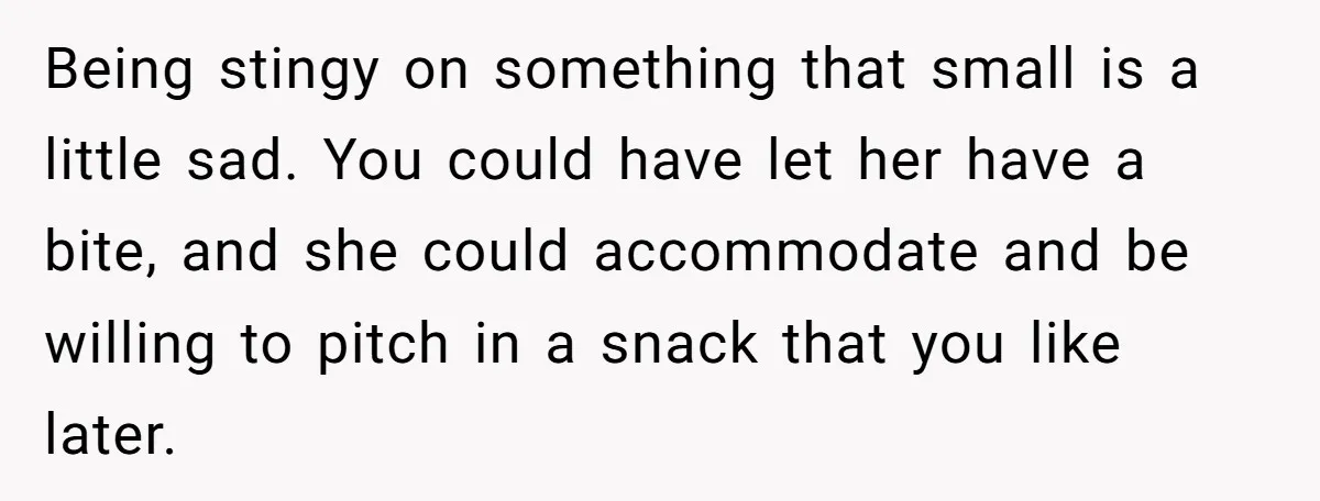 Being stingy on something that small is a little sad. You could have let her have a bite, and she could accommodate and be willing to pitch in a snack...