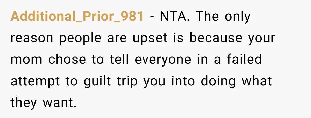 Additional_Prior_981 − NTA. The only reason people are upset is because your mom chose to tell everyone in a failed attempt to guilt trip you into doing what they want.