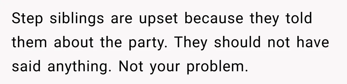 Step siblings are upset because they told them about the party. They should not have said anything. Not your problem.