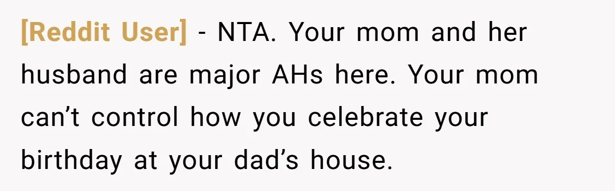 [Reddit User] − NTA. Your mom and her husband are major AHs here. Your mom can’t control how you celebrate your birthday at your dad’s house.